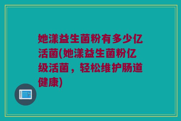 她漾益生菌粉有多少亿活菌(她漾益生菌粉亿级活菌，轻松维护肠道健康)