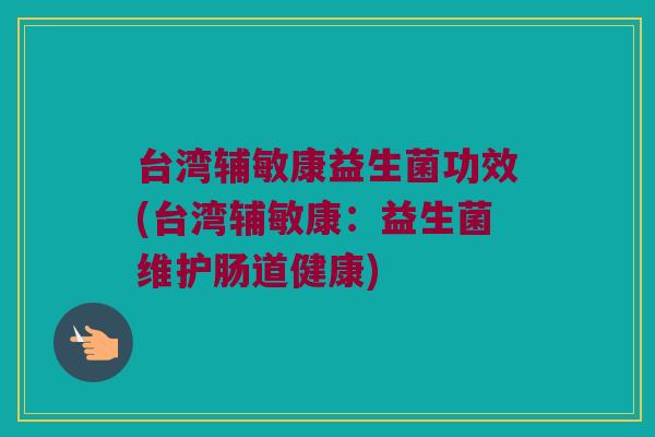 台湾辅敏康益生菌功效(台湾辅敏康：益生菌维护肠道健康)