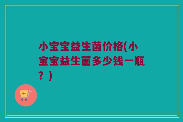 小宝宝益生菌价格(小宝宝益生菌多少钱一瓶？)
