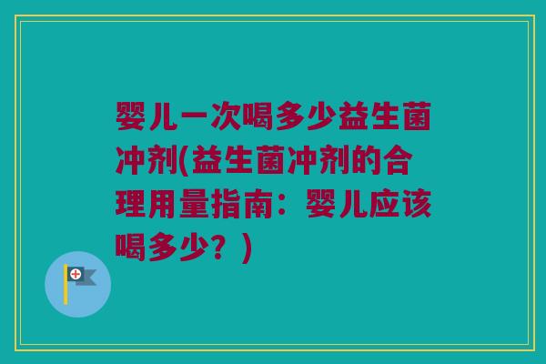婴儿一次喝多少益生菌冲剂(益生菌冲剂的合理用量指南：婴儿应该喝多少？)