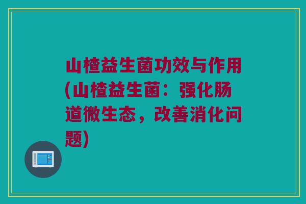 山楂益生菌功效与作用(山楂益生菌：强化肠道微生态，改善消化问题)