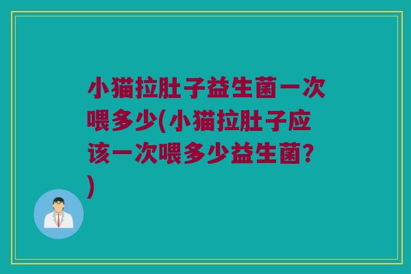 小猫拉肚子益生菌一次喂多少(小猫拉肚子应该一次喂多少益生菌？)