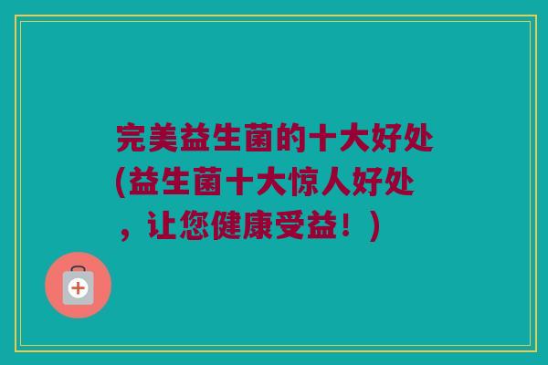 完美益生菌的十大好处(益生菌十大惊人好处，让您健康受益！)