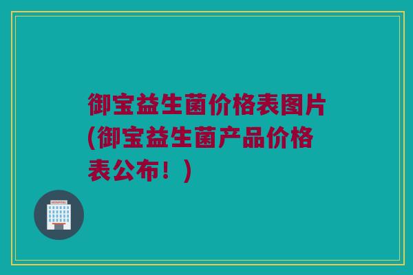 御宝益生菌价格表图片(御宝益生菌产品价格表公布！)