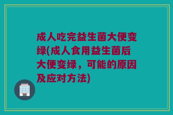 成人吃完益生菌大便变绿(成人食用益生菌后大便变绿，可能的原因及应对方法)