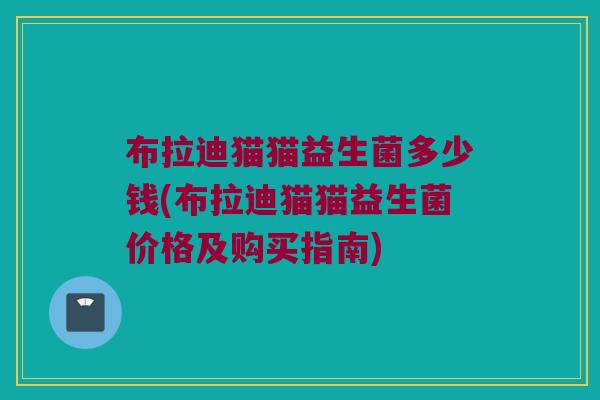 布拉迪猫猫益生菌多少钱(布拉迪猫猫益生菌价格及购买指南)