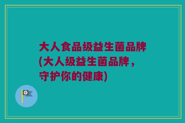 大人食品级益生菌品牌(大人级益生菌品牌，守护你的健康)
