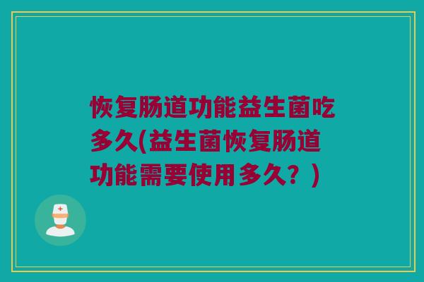 恢复肠道功能益生菌吃多久(益生菌恢复肠道功能需要使用多久？)