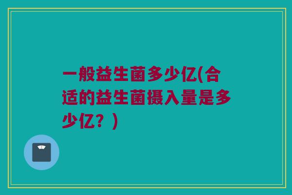一般益生菌多少亿(合适的益生菌摄入量是多少亿？)