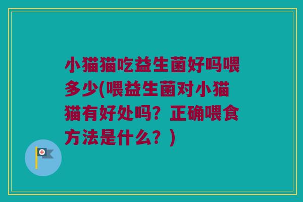 小猫猫吃益生菌好吗喂多少(喂益生菌对小猫猫有好处吗？正确喂食方法是什么？)