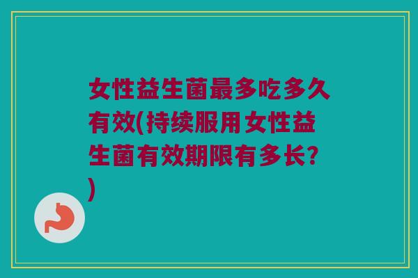 女性益生菌最多吃多久有效(持续服用女性益生菌有效期限有多长？)