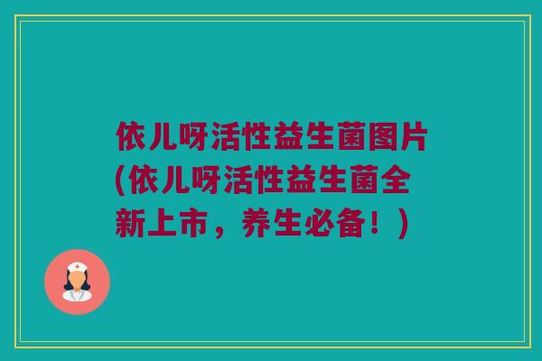 依儿呀活性益生菌图片(依儿呀活性益生菌全新上市，养生必备！)