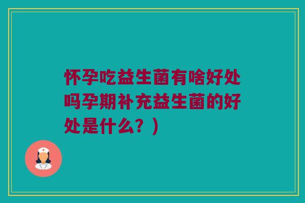 怀孕吃益生菌有啥好处吗孕期补充益生菌的好处是什么？)