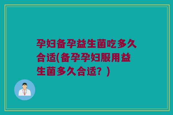 孕妇备孕益生菌吃多久合适(备孕孕妇服用益生菌多久合适？)