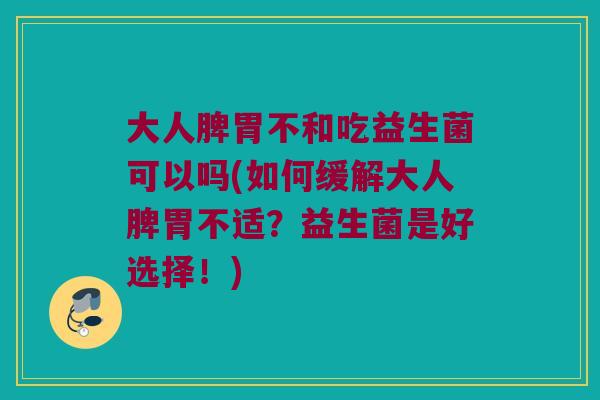 大人脾胃不和吃益生菌可以吗(如何缓解大人脾胃不适？益生菌是好选择！)