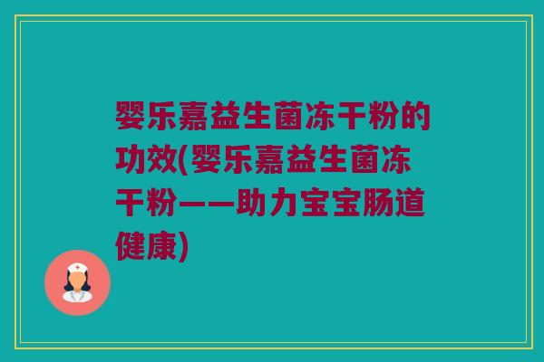 婴乐嘉益生菌冻干粉的功效(婴乐嘉益生菌冻干粉——助力宝宝肠道健康)