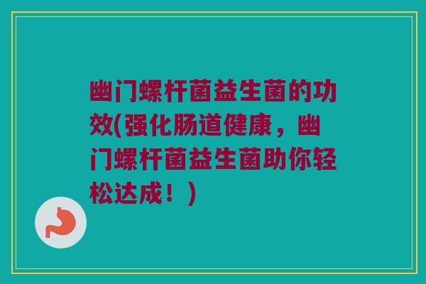 幽门螺杆菌益生菌的功效(强化肠道健康，幽门螺杆菌益生菌助你轻松达成！)