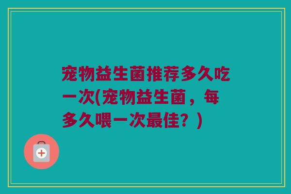 宠物益生菌推荐多久吃一次(宠物益生菌，每多久喂一次最佳？)
