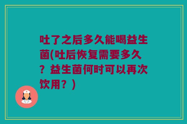 吐了之后多久能喝益生菌(吐后恢复需要多久？益生菌何时可以再次饮用？)