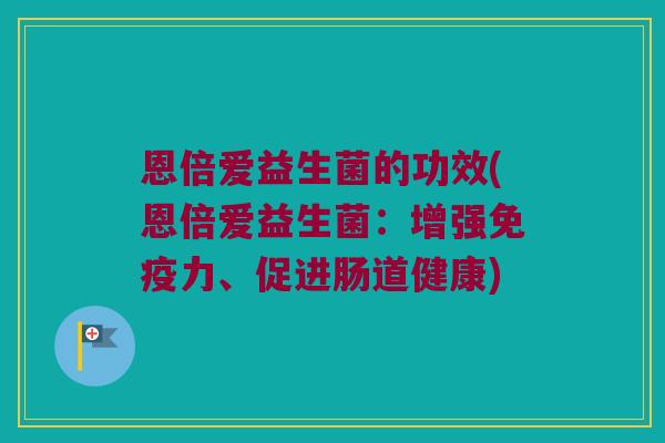 恩倍爱益生菌的功效(恩倍爱益生菌：增强免疫力、促进肠道健康)