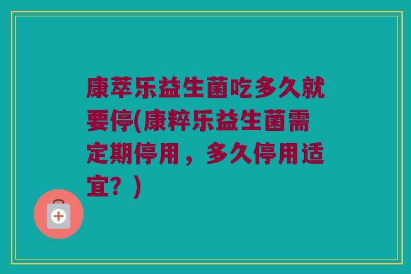 康萃乐益生菌吃多久就要停(康粹乐益生菌需定期停用，多久停用适宜？)