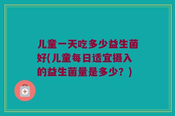 儿童一天吃多少益生菌好(儿童每日适宜摄入的益生菌量是多少？)