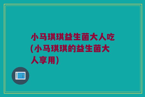 小马琪琪益生菌大人吃(小马琪琪的益生菌大人享用)