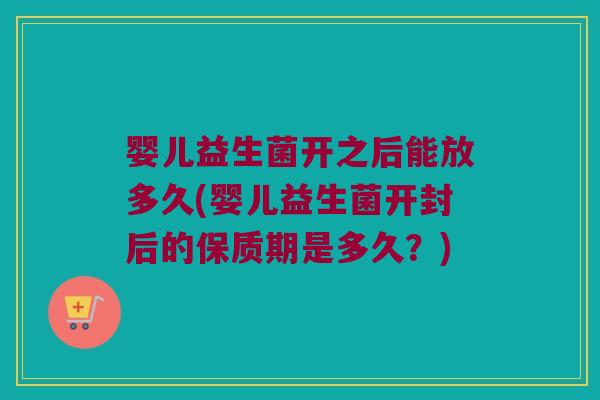 婴儿益生菌开之后能放多久(婴儿益生菌开封后的保质期是多久？)