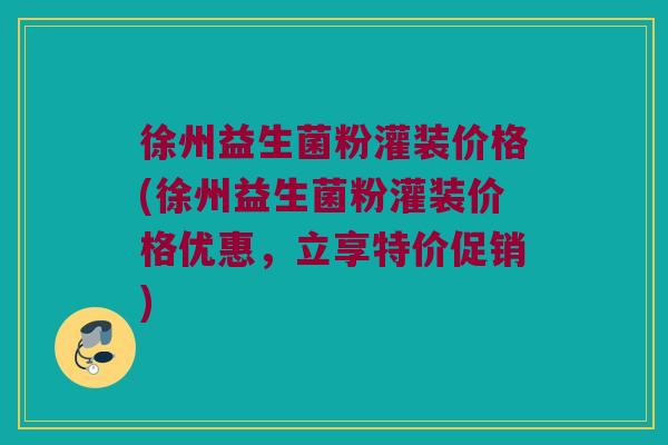 徐州益生菌粉灌装价格(徐州益生菌粉灌装价格优惠，立享特价促销)