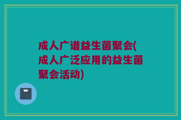 成人广谱益生菌聚会(成人广泛应用的益生菌聚会活动)