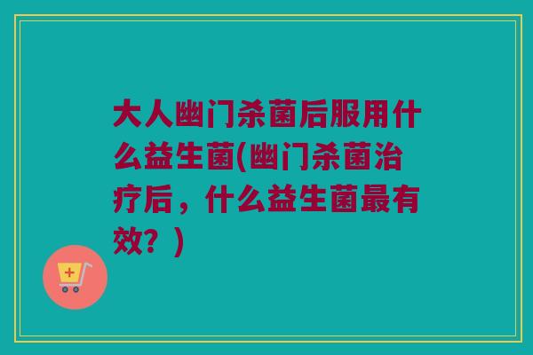 大人幽门杀菌后服用什么益生菌(幽门杀菌治疗后，什么益生菌最有效？)