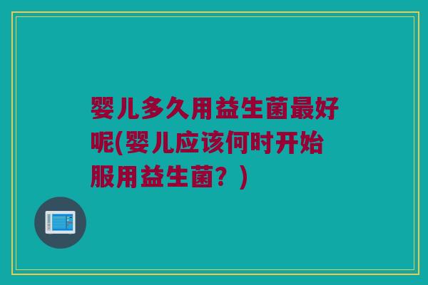 婴儿多久用益生菌最好呢(婴儿应该何时开始服用益生菌？)