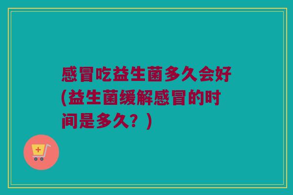 感冒吃益生菌多久会好(益生菌缓解感冒的时间是多久？)