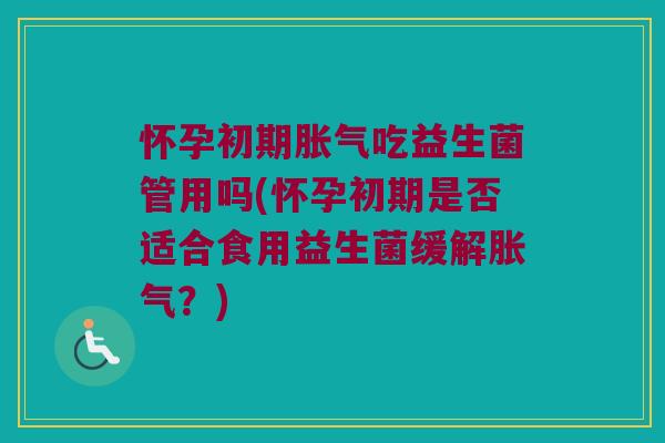 怀孕初期胀气吃益生菌管用吗(怀孕初期是否适合食用益生菌缓解胀气？)