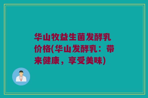 华山牧益生菌发酵乳 价格(华山发酵乳：带来健康，享受美味)