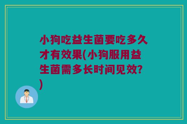 小狗吃益生菌要吃多久才有效果(小狗服用益生菌需多长时间见效？)