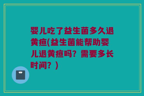 婴儿吃了益生菌多久退黄疸(益生菌能帮助婴儿退黄疸吗？需要多长时间？)