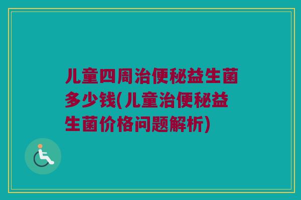 儿童四周治便秘益生菌多少钱(儿童治便秘益生菌价格问题解析)