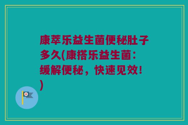 康萃乐益生菌便秘肚子多久(康搭乐益生菌：缓解便秘，快速见效！)