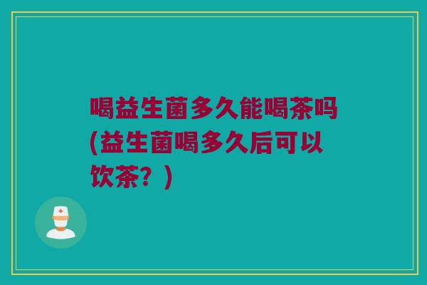 喝益生菌多久能喝茶吗(益生菌喝多久后可以饮茶？)