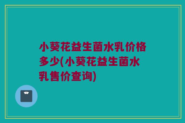 小葵花益生菌水乳价格多少(小葵花益生菌水乳售价查询)