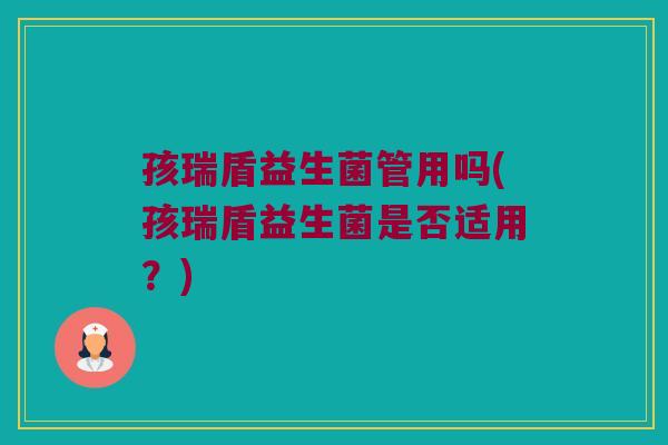孩瑞盾益生菌管用吗(孩瑞盾益生菌是否适用？)