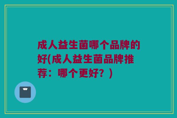 成人益生菌哪个品牌的好(成人益生菌品牌推荐：哪个更好？)