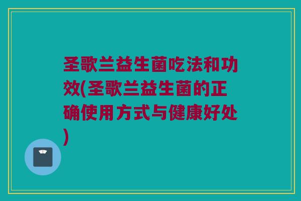 圣歌兰益生菌吃法和功效(圣歌兰益生菌的正确使用方式与健康好处)