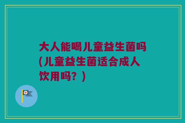 大人能喝儿童益生菌吗(儿童益生菌适合成人饮用吗？)