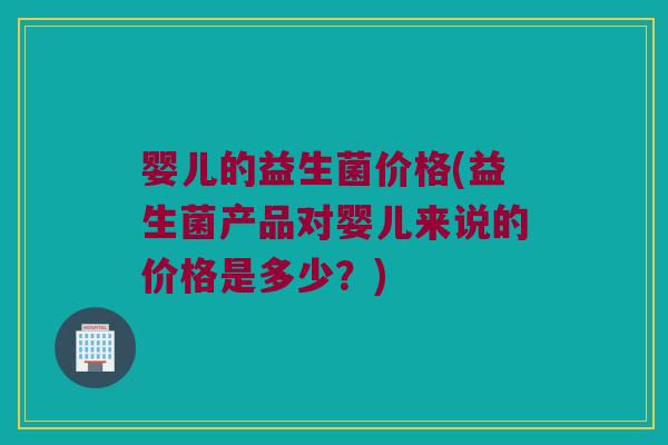 婴儿的益生菌价格(益生菌产品对婴儿来说的价格是多少？)