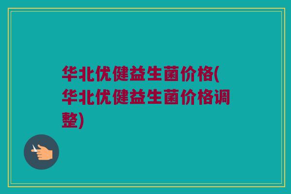 华北优健益生菌价格(华北优健益生菌价格调整)