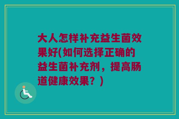 大人怎样补充益生菌效果好(如何选择正确的益生菌补充剂，提高肠道健康效果？)
