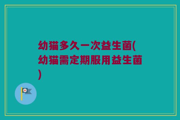 幼猫多久一次益生菌(幼猫需定期服用益生菌)