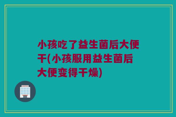 小孩吃了益生菌后大便干(小孩服用益生菌后大便变得干燥)